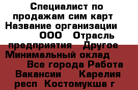 Специалист по продажам сим-карт › Название организации ­ Qprom, ООО › Отрасль предприятия ­ Другое › Минимальный оклад ­ 28 000 - Все города Работа » Вакансии   . Карелия респ.,Костомукша г.